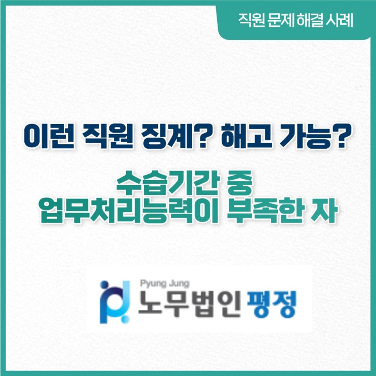  [직원문제 해결사례] 이런직원 징계? 해고 가능?_ 수습기간 중 업무처리능력이 부족한 자