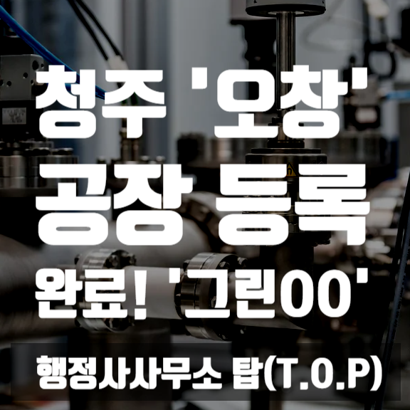  [충청권, 청주] 오창 공장등록 완료! 그린OO / 공장등록 대행 / 사업계획서 / 환경성 검토서 / 공장등록 대행 전문  [행정사사무소 탑(T.O.P)]