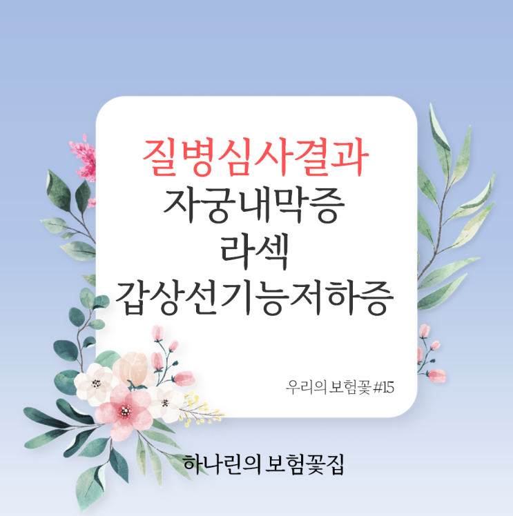  하나린의 보험꽃#15 자궁내막증 라섹 근시 갑상선기능저하증 질병 심사 결과 종합건강보험 어린이보험 3대 질환 진단비 전기간 부담보 승인 사례 고지의무표 인수심사 전문 보험설계사