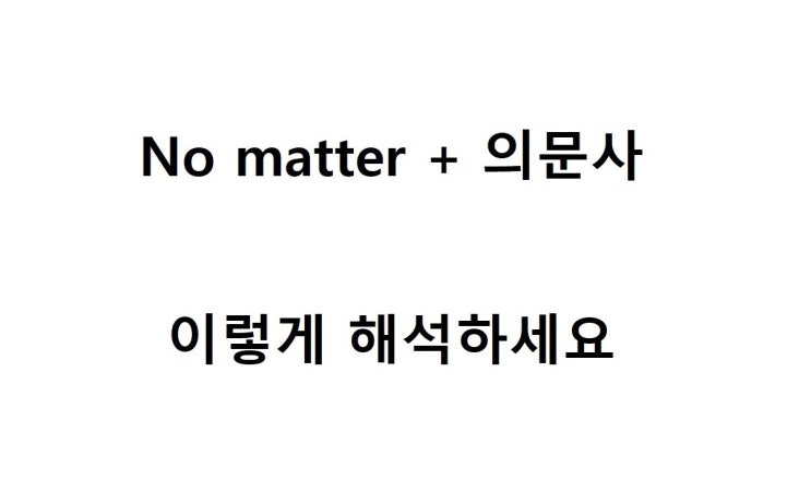 [영문법] No matter + 의문사 (who / what / which / where / when / how), 복합관계대명사 해석