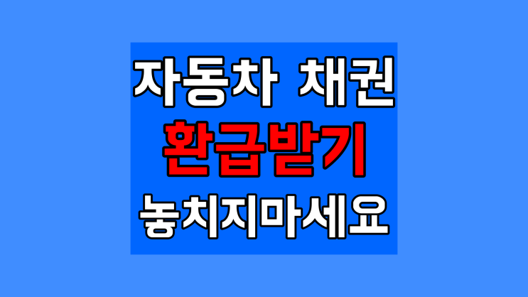  자동차 채권 환급금 받으세요, 조회 & 온라인 신청 등 총정리했습니다.
