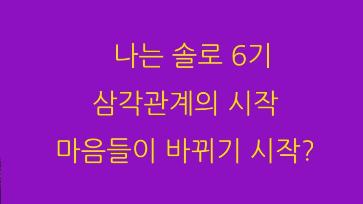  나는 솔로 6기 삼각관계의 시작 마음들이 바뀌기 시작?