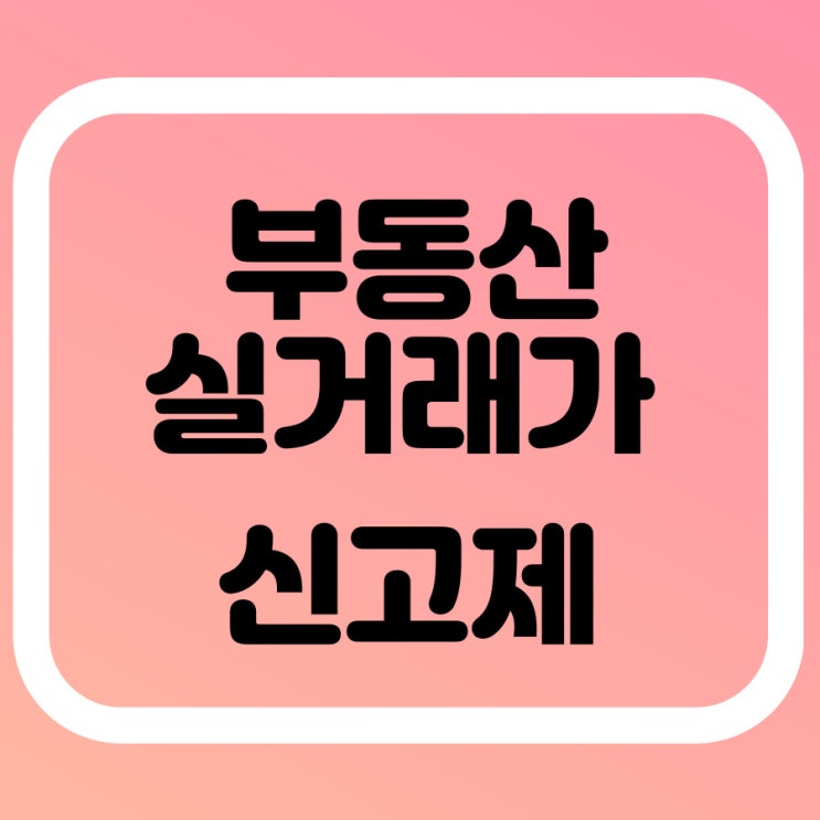  부동산 실거래가 신고제 특징 및 실거래가 확인방법