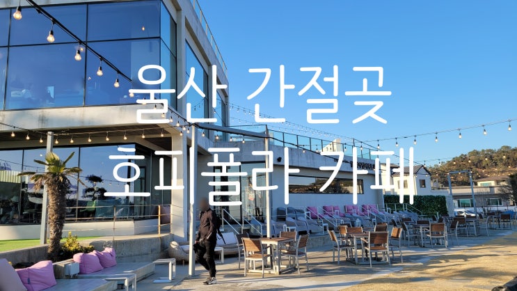  울산 간절곶 카페 "호피폴라" 바다가 한눈에 보이고 테라스가 아주 매력적인 커피 맛집