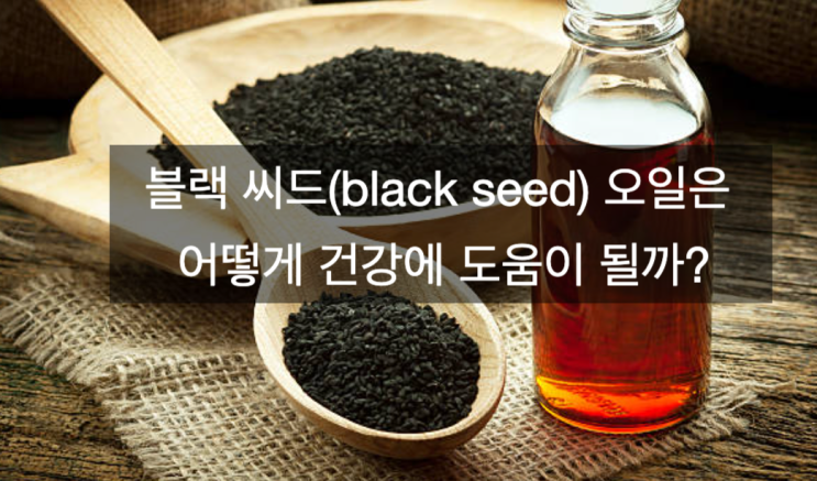 블랙 씨드(black seed) 오일은 어떻게 건강에 도움이 될까?