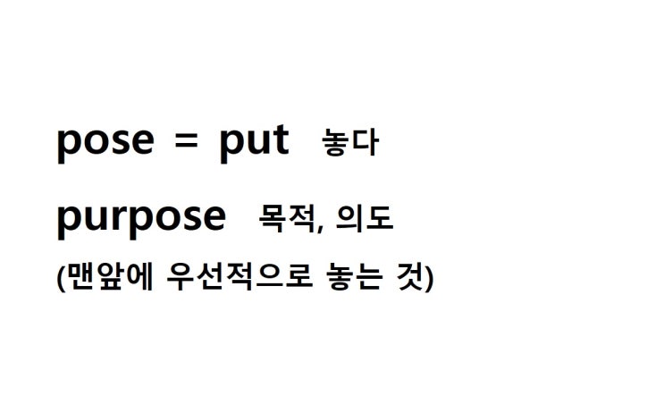  어근 pose = put 놓다 (purpose 맨앞에 우선적으로 놓는 것 = 목적, 의도)