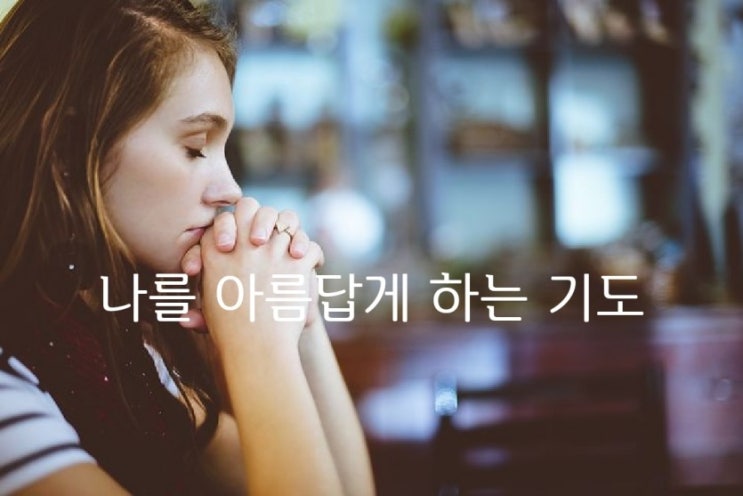 나를 아름답게 하는 기도 - 좋은글 -