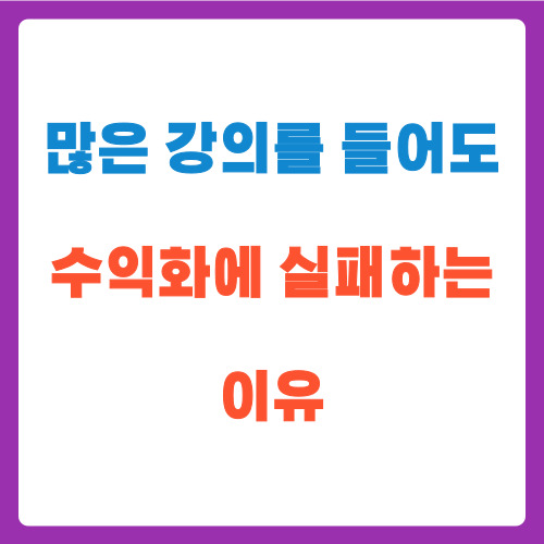  많은 강의를 들어도 수익화에 실패하는 이유