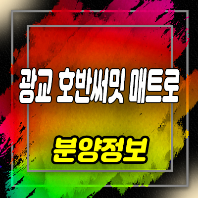  광교 호반써밋 매트로 지역주택조합 매탄동 아파트 분양가 및 홍보관 위치 안내