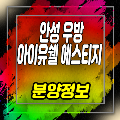  안성 우방아이유쉘 에스티지 아파트 분양가 및 모델하우스 위치 안내