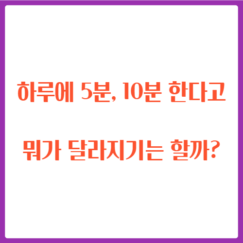  하루에 5분, 10분 한다고 뭐가 달라지기는 할까?