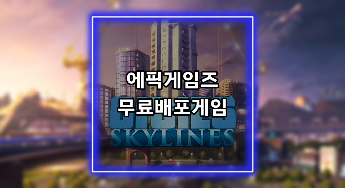 [게임정보]에픽게임즈(Epic Games) 무료배포게임 (3월 11일~3월 17일까지) 시티즈: 스카이라인 (Cities: Skylines)