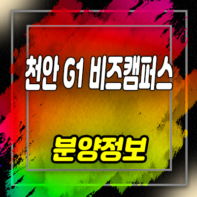  천안 g1비즈캠퍼스 지식산업센터 성성동 대림건설 지산 분양가,잔여호실 및 모델하우스 위치 안내