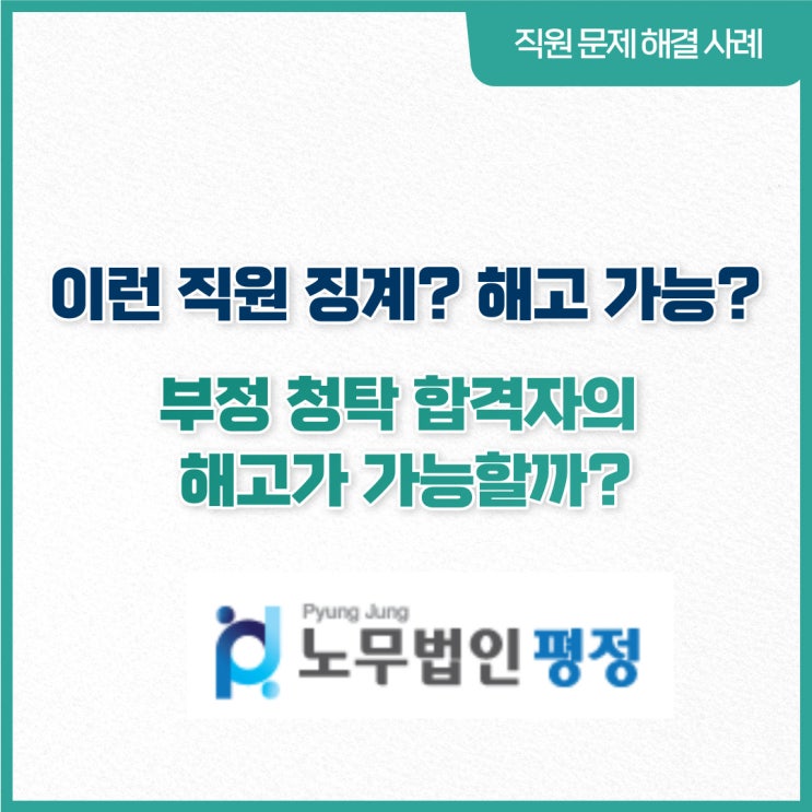  [직원문제 해결사례] 이런직원 징계? 해고 가능?_ 부정 청탁 합격자의 해고가 가능할까?
