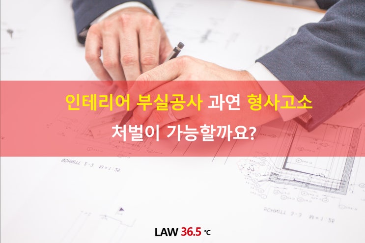  인테리어 부실공사 과연 형사고소 처벌이 가능할까요?