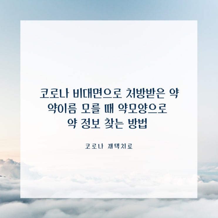  코로나 재택치료 비대면으로 처방받은약 약이름 모를 때 약모양으로 약정보 찾는 방법
