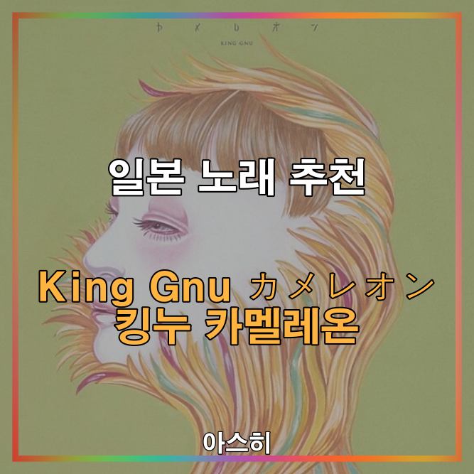  일본 노래 추천-<가사, 발음, 번역>King Gnu カメレオン 킹누 카멜레온