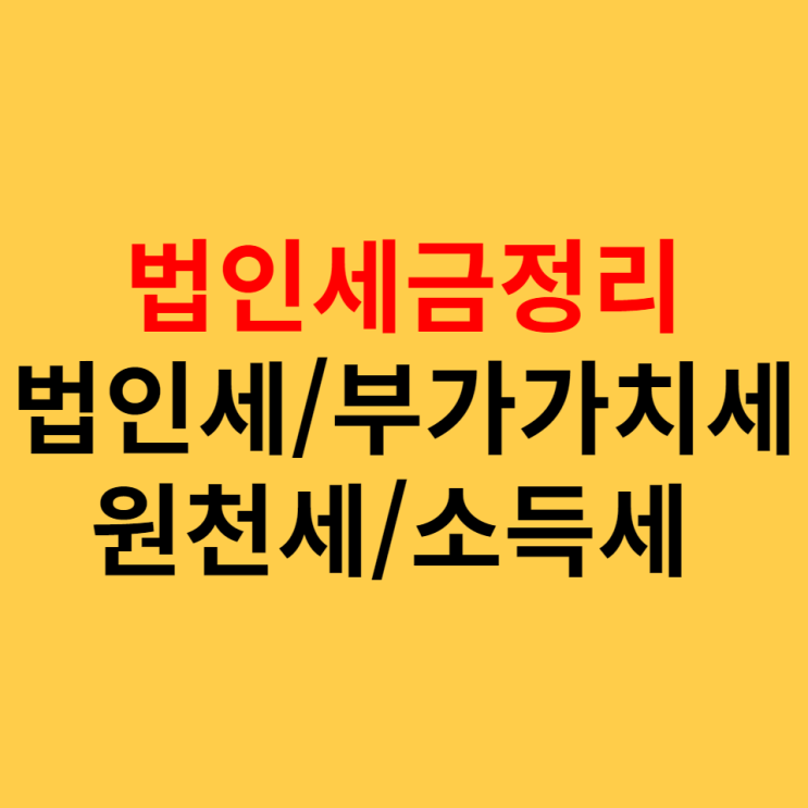  법인세금 간단정리! 법인세, 부가가치세, 원천세, 대표자 소득세