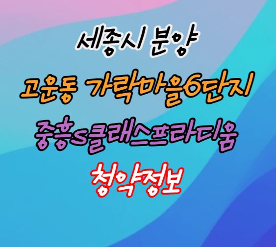 [세종시 로또청약]고운동 가락마을6단지 중흥s클래스 프라디움 분양