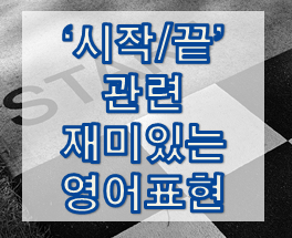  '시작/끝' 관련 재미있는 영어 표현 1