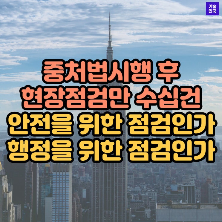  중처법시행 후 현장점검만 수십건,, 안전을 위한 점검인가, 행정을 위한 점검인가