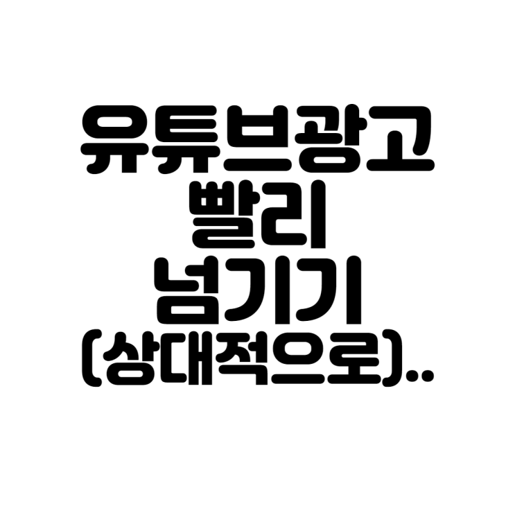  유튜브 광고 빨리 넘기기(상대적으로)..