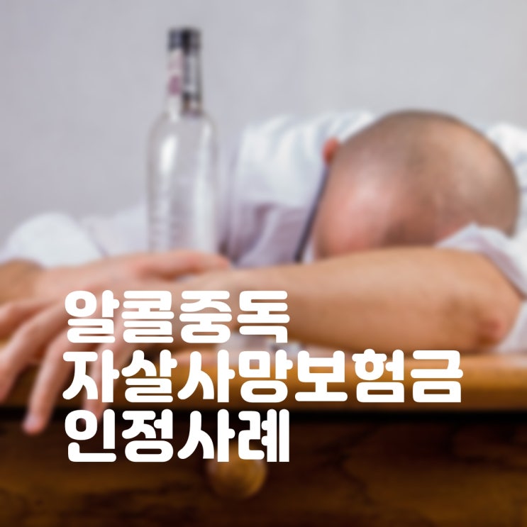 알콜중독 자살사망보험금 받은 사례