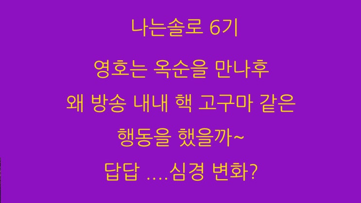  나는솔로 6기 영호는 옥순을 만나후 왜 방송 내내 핵 고구마 같은 행동을 했을까~ 답답 ....심경 변화?
