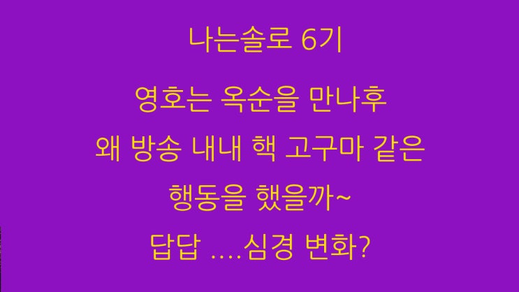 나는솔로 6기 영호는 옥순을 만나후 왜 방송 내내 핵 고구마 같은 행동을 했을까~ 답답 ....심경 변화?