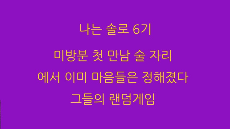  나는 솔로 6기 미방분 첫 만남 술 자리 에서 이미 마음들은 정해졌다 그들의 랜덤게임