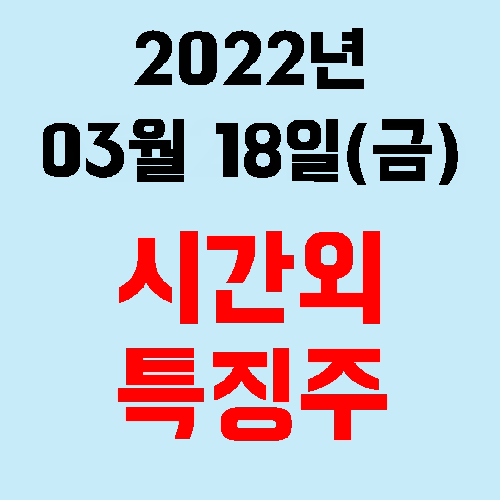  2022년 03월 18일(금) 시간외 특징주