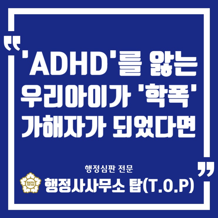  [학교폭력] 'ADHD(주의력결핍 과다행동장애)'를 겪고있는 우리 아이가 학교폭력 가해자가 되었다면 / 보호자확인서 / 의견서 / 행정심판 전문 [행정사사무소 탑(T.O.P)]