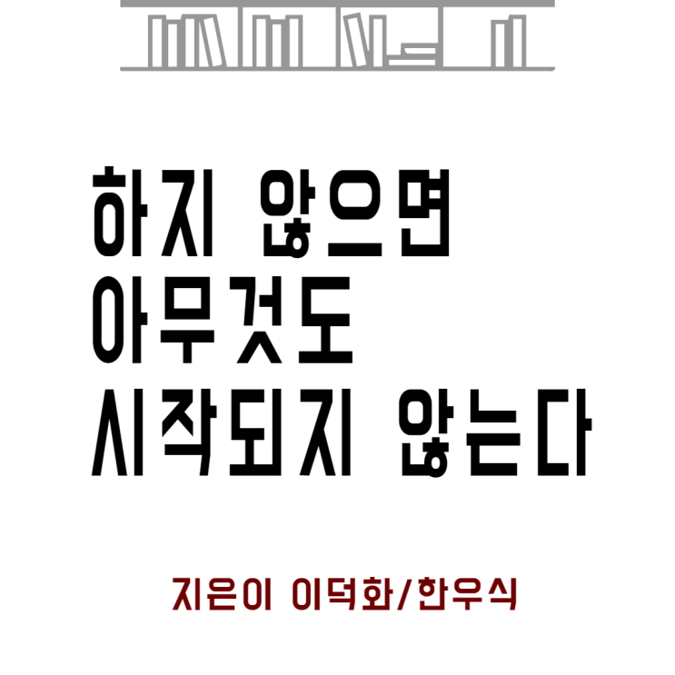  『 하지 않으면 아무것도 시작되지 않는다 』 지은이 이덕화 한우식