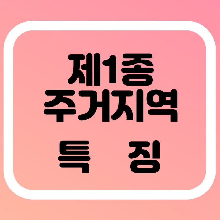  1종 주거지역 특징 자세히 알아볼게요