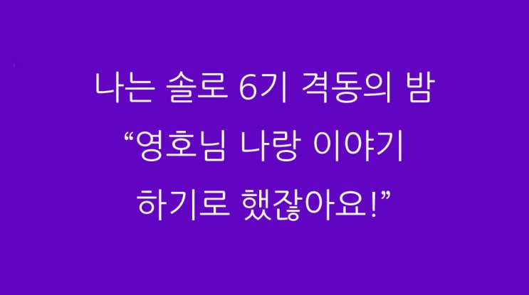  나는 솔로 6기 격동의 밤 “영호님 나랑 이야기 하기로 했잖아요!”