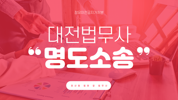  대전명도소송 진행시 점유이전금지가처분도 법무사 집행관 출신
