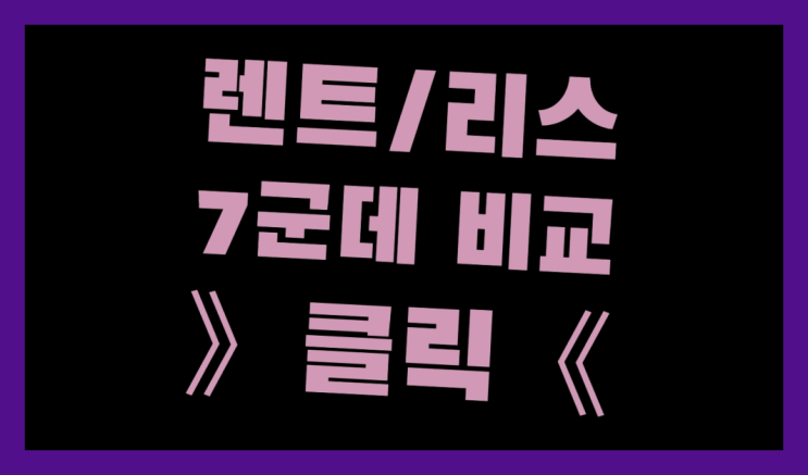  초기비용없는장기렌트 ? 장기렌터카 7개사 통합비교 진리!!!