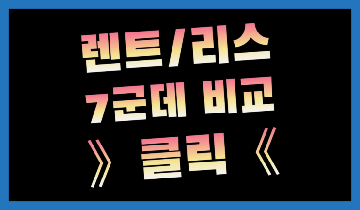  렌탈사업 ? 장기렌터카 7개사 통합비교 정말인가여?정말이죠~