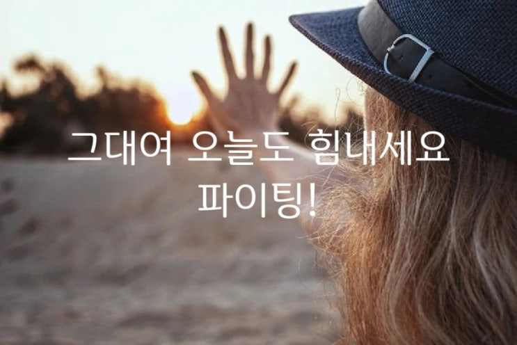  그대여 오늘도 힘내세요! 파이팅!!