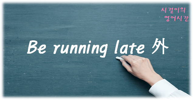  오늘의 영어공부 : be running late 外