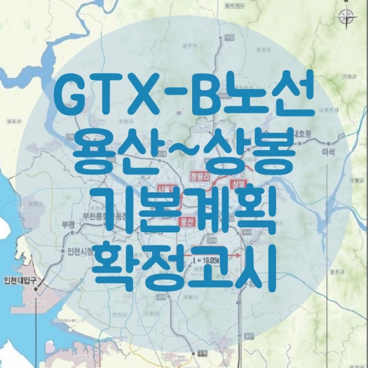  수도권광역급행철도 B노선(용산~상봉) 기본계획 확정·고시 - GTX-B노선(인천대입구～마석) 중 용산～상봉구간 재정사업, 인천대입구～용산, 상봉～마석 구간 민자사업