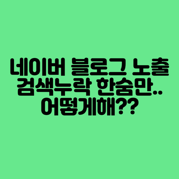  네이버 블로그 노출 검색누락 한숨만.. 어떻게 해?