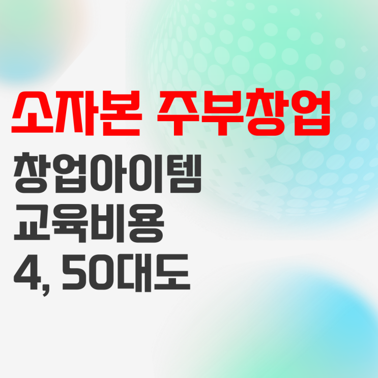 소자본주부창업, 40대 50대 여성이라도 누구나 가능한 아이템은? 소자본주부창업, 40대 50대 여성이라도 누구나 가능한 아이템은?
