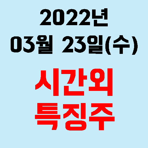  시간외 특징주 2022년 03월 23일(수)