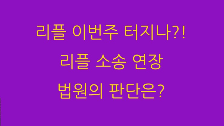  리플 이번주 터지나?! 리플 소송 연장 법원의 판단은?