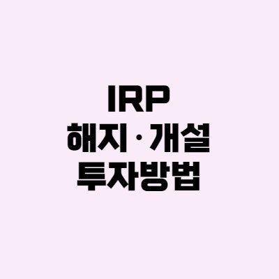 개인형 퇴직연금 IRP - 해지, 계좌 개설, 투자방법