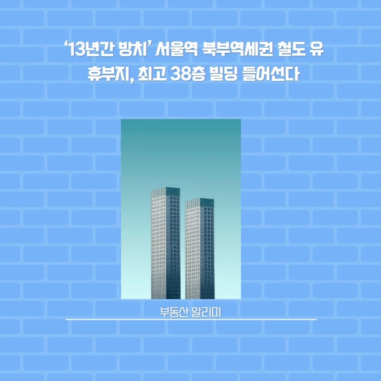  ‘13년간 방치’ 서울역 북부역세권 철도 유휴부지, 최고 38층 빌딩 들어선다