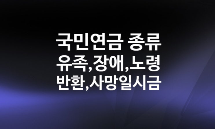 국민연금 종류 총정리 (노령연금(분할연금), 장애연금, 유족연금, 반환일시금, 사망일시금)