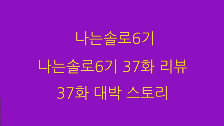  나는솔로6기 나는솔로6기 37화 리뷰 37화 대박 스토리