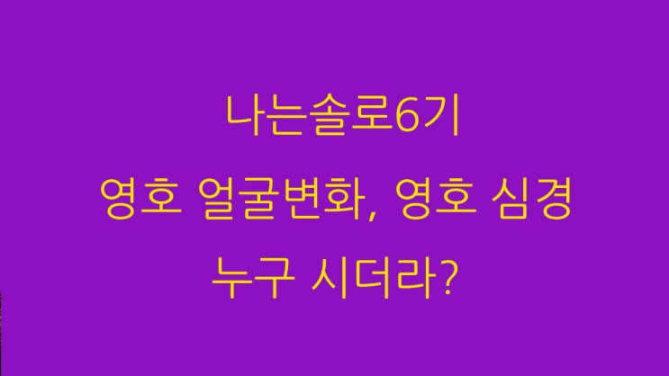  나는솔로6기 영호 얼굴변화, 영호 심경 누구 시더라?